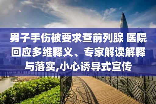 男子手傷被要求查前列腺 醫(yī)院回應(yīng)多維釋義、專家解讀解釋與落實,小心誘導(dǎo)式宣傳