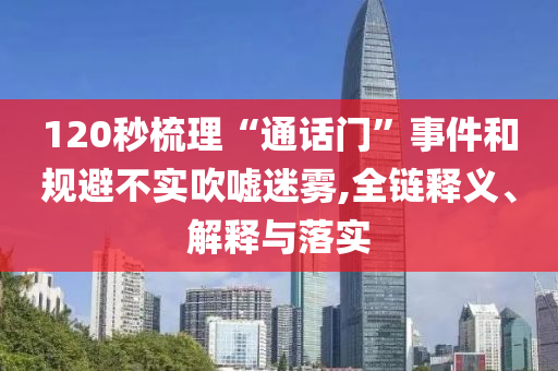 120秒梳理“通話門”事件和規(guī)避不實(shí)吹噓迷霧,全鏈釋義、解釋與落實(shí)