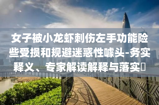 女子被小龍蝦刺傷左手功能險些受損和規(guī)避迷惑性噱頭-務(wù)實(shí)釋義、專家解讀解釋與落實(shí)?
