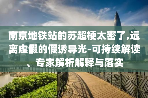 南京地鐵站的蘇超梗太密了,遠(yuǎn)離虛假的假誘導(dǎo)光-可持續(xù)解讀、專家解析解釋與落實(shí)