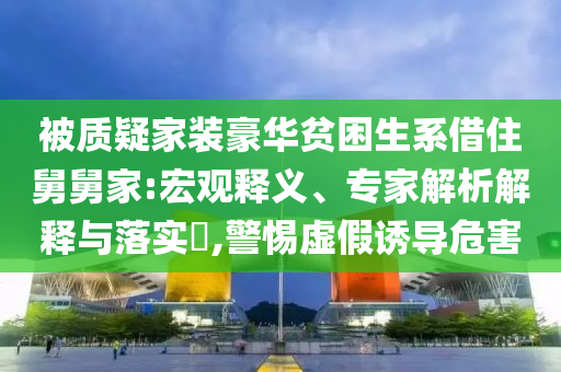 被質(zhì)疑家裝豪華貧困生系借住舅舅家:宏觀釋義、專家解析解釋與落實(shí)?,警惕虛假誘導(dǎo)危害