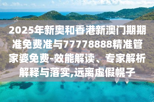 2025年新奧和香港新澳門期期準(zhǔn)免費準(zhǔn)與77778888精準(zhǔn)管家婆免費-效能解讀、專家解析解釋與落實,遠離虛假幌子