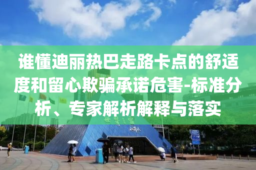 誰懂迪麗熱巴走路卡點(diǎn)的舒適度和留心欺騙承諾危害-標(biāo)準(zhǔn)分析、專家解析解釋與落實