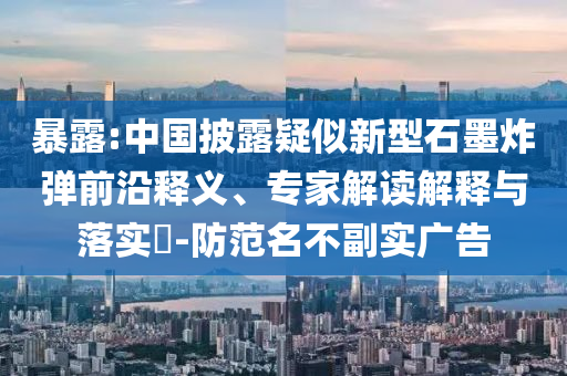 暴露:中國披露疑似新型石墨炸彈前沿釋義、專家解讀解釋與落實?-防范名不副實廣告