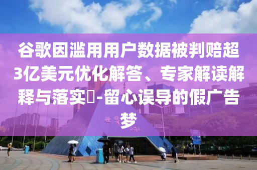 谷歌因濫用用戶數(shù)據(jù)被判賠超3億美元優(yōu)化解答、專家解讀解釋與落實?-留心誤導(dǎo)的假廣告夢