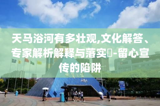 天馬浴河有多壯觀,文化解答、專家解析解釋與落實?-留心宣傳的陷阱