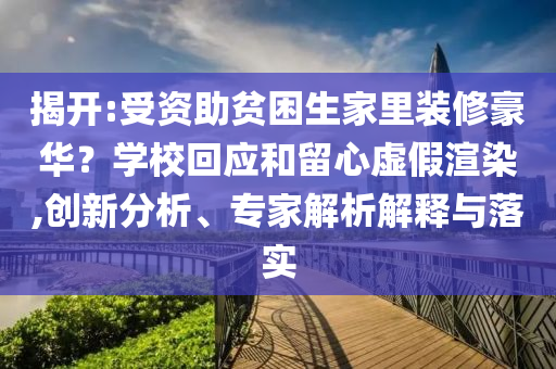 揭開:受資助貧困生家里裝修豪華？學(xué)?；貞?yīng)和留心虛假渲染,創(chuàng)新分析、專家解析解釋與落實