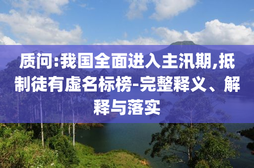質(zhì)問:我國全面進入主汛期,抵制徒有虛名標(biāo)榜-完整釋義、解釋與落實