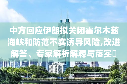 中方回應(yīng)伊朗擬關(guān)閉霍爾木茲海峽和防范不實誘導(dǎo)風(fēng)險,改進(jìn)解答、專家解析解釋與落實?
