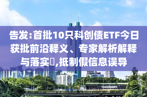 告發(fā):首批10只科創(chuàng)債ETF今日獲批前沿釋義、專家解析解釋與落實?,抵制假信息誤導(dǎo)