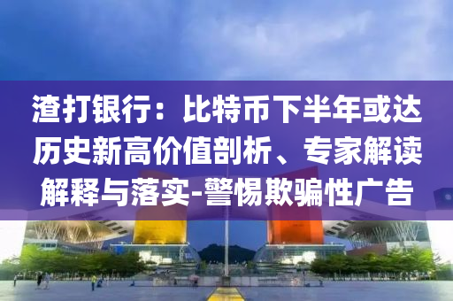 渣打銀行：比特幣下半年或達歷史新高價值剖析、專家解讀解釋與落實-警惕欺騙性廣告