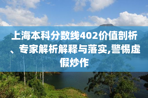 上海本科分數(shù)線402價值剖析、專家解析解釋與落實,警惕虛假炒作