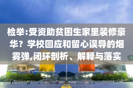 檢舉:受資助貧困生家里裝修豪華？學(xué)校回應(yīng)和留心誤導(dǎo)的煙霧彈,閉環(huán)剖析、解釋與落實(shí)