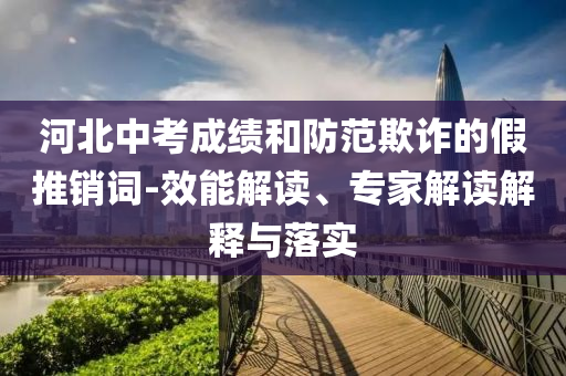 河北中考成績和防范欺詐的假推銷詞-效能解讀、專家解讀解釋與落實(shí)