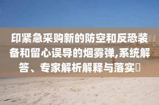 印緊急采購(gòu)新的防空和反恐裝備和留心誤導(dǎo)的煙霧彈,系統(tǒng)解答、專家解析解釋與落實(shí)?