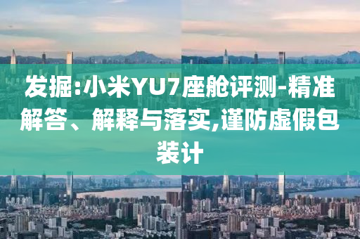 發(fā)掘:小米YU7座艙評(píng)測(cè)-精準(zhǔn)解答、解釋與落實(shí),謹(jǐn)防虛假包裝計(jì)