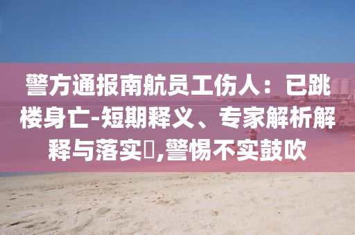 警方通報(bào)南航員工傷人：已跳樓身亡-短期釋義、專家解析解釋與落實(shí)?,警惕不實(shí)鼓吹