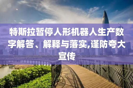 特斯拉暫停人形機(jī)器人生產(chǎn)數(shù)字解答、解釋與落實(shí),謹(jǐn)防夸大宣傳