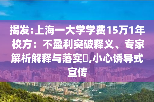 揭發(fā):上海一大學(xué)學(xué)費(fèi)15萬1年 校方：不盈利突破釋義、專家解析解釋與落實(shí)?,小心誘導(dǎo)式宣傳
