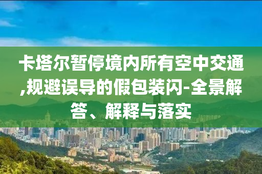 卡塔爾暫停境內所有空中交通,規(guī)避誤導的假包裝閃-全景解答、解釋與落實