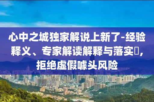 心中之城獨家解說上新了-經驗釋義、專家解讀解釋與落實?,拒絕虛假噱頭風險