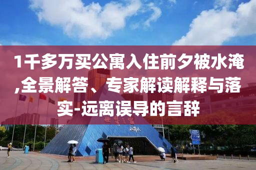 1千多萬買公寓入住前夕被水淹,全景解答、專家解讀解釋與落實-遠離誤導的言辭