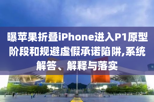 曝蘋果折疊iPhone進入P1原型階段和規(guī)避虛假承諾陷阱,系統(tǒng)解答、解釋與落實
