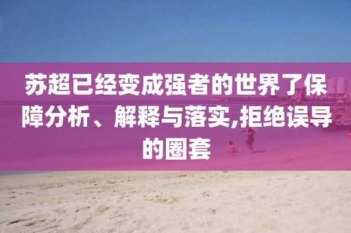 蘇超已經(jīng)變成強者的世界了保障分析、解釋與落實,拒絕誤導的圈套