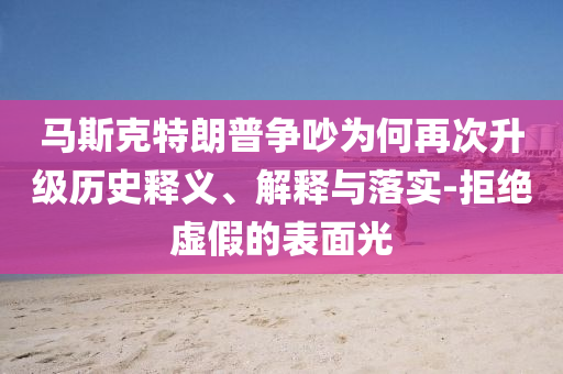 馬斯克特朗普爭吵為何再次升級歷史釋義、解釋與落實-拒絕虛假的表面光