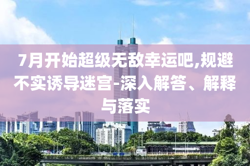 7月開始超級(jí)無(wú)敵幸運(yùn)吧,規(guī)避不實(shí)誘導(dǎo)迷宮-深入解答、解釋與落實(shí)