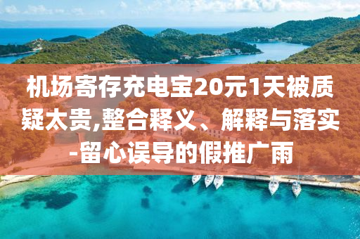 機(jī)場(chǎng)寄存充電寶20元1天被質(zhì)疑太貴,整合釋義、解釋與落實(shí)-留心誤導(dǎo)的假推廣雨