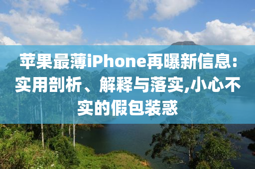 蘋果最薄iPhone再曝新信息:實用剖析、解釋與落實,小心不實的假包裝惑