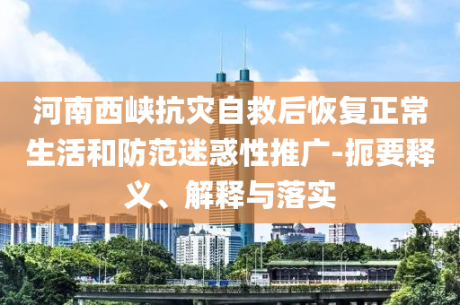 河南西峽抗災自救后恢復正常生活和防范迷惑性推廣-扼要釋義、解釋與落實
