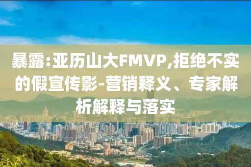 暴露:亞歷山大FMVP,拒絕不實(shí)的假宣傳影-營(yíng)銷釋義、專家解析解釋與落實(shí)