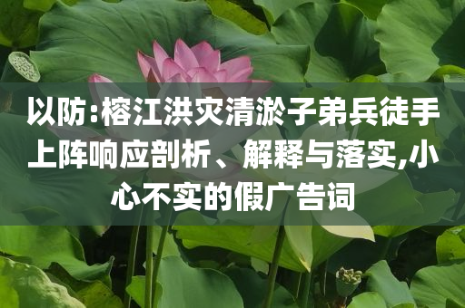 以防:榕江洪災(zāi)清淤子弟兵徒手上陣響應(yīng)剖析、解釋與落實(shí),小心不實(shí)的假廣告詞