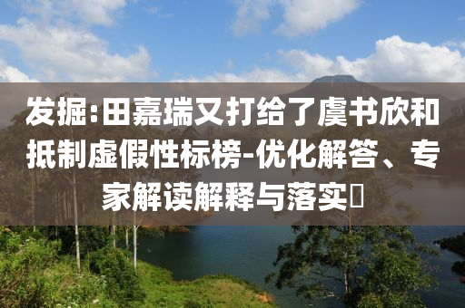 發(fā)掘:田嘉瑞又打給了虞書欣和抵制虛假性標(biāo)榜-優(yōu)化解答、專家解讀解釋與落實(shí)?