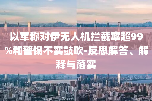 以軍稱對(duì)伊無人機(jī)攔截率超99%和警惕不實(shí)鼓吹-反思解答、解釋與落實(shí)