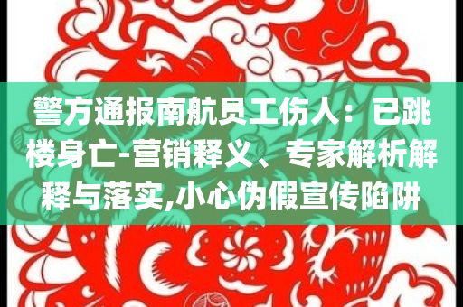 警方通報(bào)南航員工傷人：已跳樓身亡-營(yíng)銷釋義、專家解析解釋與落實(shí),小心偽假宣傳陷阱
