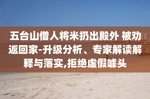 五臺(tái)山僧人將米扔出殿外 被勸返回家-升級(jí)分析、專家解讀解釋與落實(shí),拒絕虛假噱頭