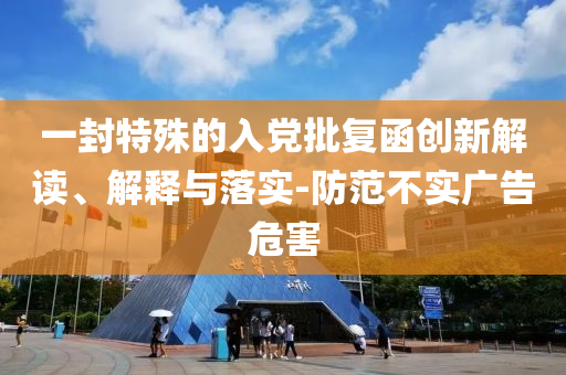 一封特殊的入黨批復(fù)函創(chuàng)新解讀、解釋與落實(shí)-防范不實(shí)廣告危害