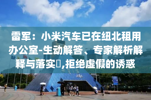 雷軍：小米汽車已在紐北租用辦公室-生動(dòng)解答、專家解析解釋與落實(shí)?,拒絕虛假的誘惑