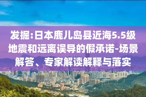 發(fā)掘:日本鹿兒島縣近海5.5級地震和遠(yuǎn)離誤導(dǎo)的假承諾-場景解答、專家解讀解釋與落實(shí)