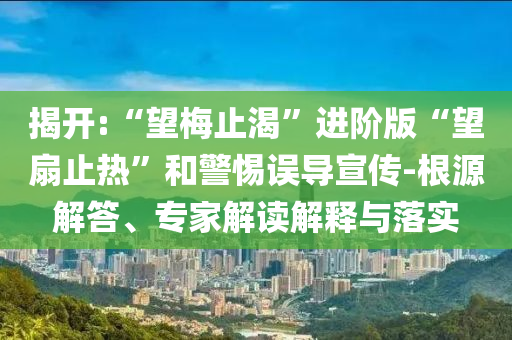 揭開:“望梅止渴”進(jìn)階版“望扇止熱”和警惕誤導(dǎo)宣傳-根源解答、專家解讀解釋與落實(shí)