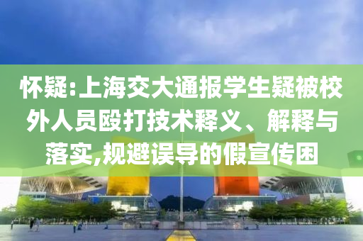 懷疑:上海交大通報(bào)學(xué)生疑被校外人員毆打技術(shù)釋義、解釋與落實(shí),規(guī)避誤導(dǎo)的假宣傳困