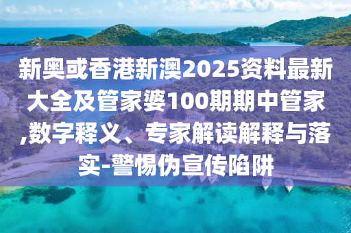 新奧或香港新澳2025資料最新大全及管家婆100期期中管家,數(shù)字釋義、專家解讀解釋與落實-警惕偽宣傳陷阱