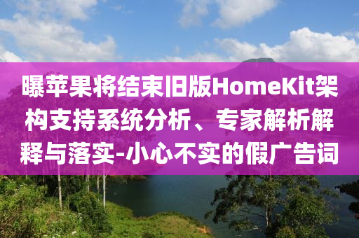曝蘋果將結(jié)束舊版HomeKit架構(gòu)支持系統(tǒng)分析、專家解析解釋與落實(shí)-小心不實(shí)的假?gòu)V告詞