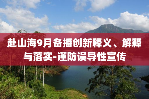 赴山海9月備播創(chuàng)新釋義、解釋與落實(shí)-謹(jǐn)防誤導(dǎo)性宣傳