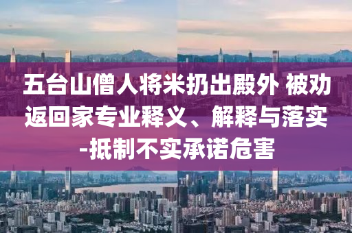 五臺(tái)山僧人將米扔出殿外 被勸返回家專(zhuān)業(yè)釋義、解釋與落實(shí)-抵制不實(shí)承諾危害