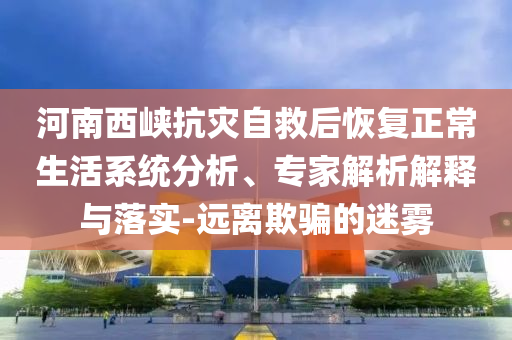 河南西峽抗災自救后恢復正常生活系統(tǒng)分析、專家解析解釋與落實-遠離欺騙的迷霧