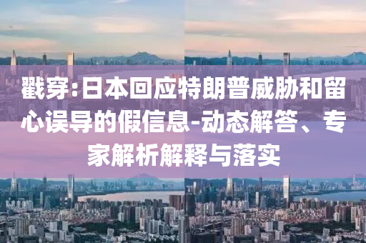 戳穿:日本回應特朗普威脅和留心誤導的假信息-動態(tài)解答、專家解析解釋與落實